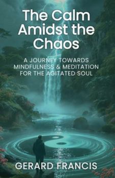 The Calm Amidst the Chaos: A Journey Towards Mindfulness and Meditation for the Agitated Soul: The Journey Towards Mindfulness and Meditation for the Agitated Soul (The Pearls Amidst the Paradoxes)
