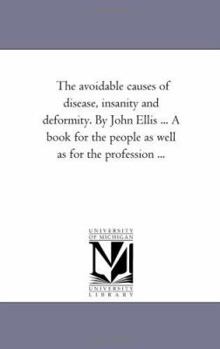The avoidable causes of disease, insanity and deformity. By John Ellis ... A book for the people as well as for the profession ...