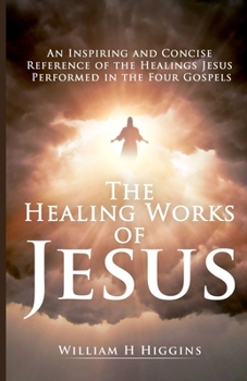 Paperback The Healing Works of Jesus: An Inspiring and Concise Reference of the Healings Jesus Performed in the Four Gospels Book