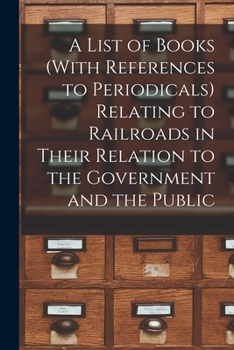 Paperback A List of Books (With References to Periodicals) Relating to Railroads in Their Relation to the Government and the Public Book