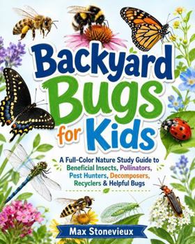 Backyard Bugs for Kids: A Full-Color Nature Study Guide to Beneficial Insects, Pollinators, Pest Hunters, Decomposers, Recyclers & Helpful Bugs
