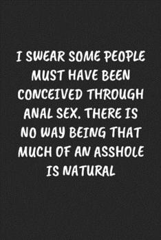 I Swear Some People Must Have Been Conceived Through Anal Sex. There Is No Way Being That Much Of An Asshole Is Natural: Funny Notebook For Coworkers ... Blank Lined Journal Mens Gag Gifts For Women