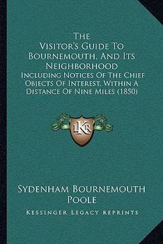 The Visitor's Guide To Bournemouth, And Its Neighborhood: Including Notices Of The Chief Objects Of Interest, Within A Distance Of Nine Miles