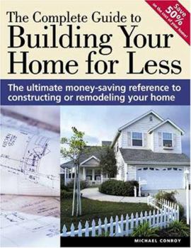 The Complete Guide To Building Your Home For Less: The Ultimate Money-Saving Reference For Constructing Or Remodeling Your Home