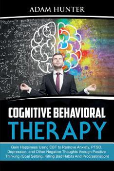 Paperback Cognitive Behavioral Therapy: Gain Happiness Using CBT to Remove Anxiety, PTSD, Depression, and Other Negative Thoughts through Positive Thinking (G Book