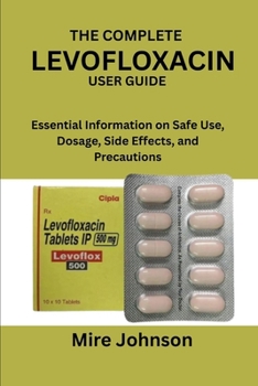 Paperback The Complete Levofloxacin User Guide: Essential Information on Safe Use, Dosage, Side Effects, and Precautions Book