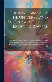 Hardcover The Mechanism of the Universe, and Its Primary Effort-Exerting Powers: The Nature of Forces and the Constitution of Matter; With Remarks On the Essenc Book