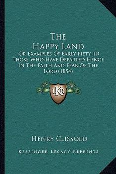 Paperback The Happy Land: Or Examples Of Early Piety, In Those Who Have Departed Hence In The Faith And Fear Of The Lord (1854) Book