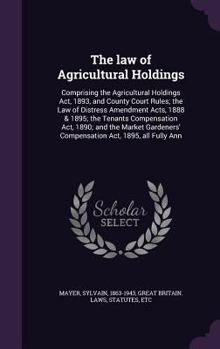 The Law of Agricultural Holdings: Comprising the Agricultural Holdings Act, 1893, and County Court Rules; The Law of Distress Amendment Acts, 1888 & 1895; The Tenants Compensation Act, 1890; And the M