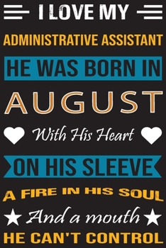 I Love My Administrative  Assistant He Was Born In August With His Heart On His Sleeve A Fire In His Soul And A Mouth He Can’t Control: Administrative ... birthday journal, Best Gift for Man and Women