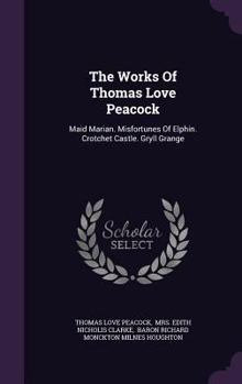 The Works of Thomas Love Peacock: Maid Marian. Misfortunes of Elphin. Crotchet Castle. Gryll Grange