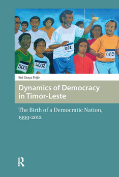 Dynamics of Democracy in Timor-Leste: The Birth of a Democratic Nation, 1999-2012