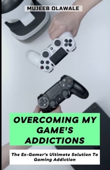 Overcoming My Game's Addictions: The Ex-Gamer's Ultimate Solution To Gaming Addiction