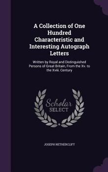 Hardcover A Collection of One Hundred Characteristic and Interesting Autograph Letters: Written by Royal and Distinguished Persons of Great Britain, From the Xv Book