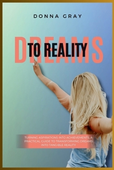 Paperback Dreams to Reality: Turning Aspirations into Achievements, A Practical Guide to Transforming Dreams into Tangible Reality Book
