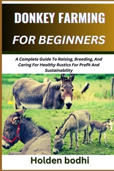 DONKEY FARMING FOR BEGINNERS: A Complete Guide To Raising, Breeding, And Caring For Healthy Rustics For Profit And Sustainability