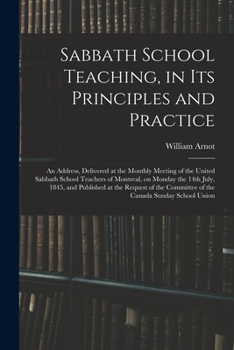 Sabbath School Teaching, in Its Principles and Practice [microform]: an Address, Delivered at the Monthly Meeting of the United Sabbath School ... at the Request of the Committee of The...