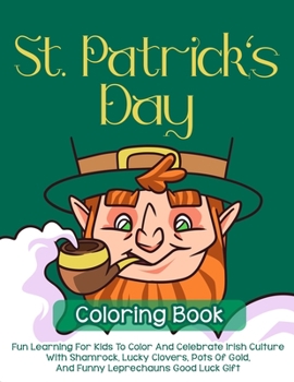 St. Patrick's Day Coloring Book: Fun Learning For Kids To Color And Celebrate Irish Culture With Shamrock, Lucky Clovers, Pots Of Gold, And Funny Leprechauns Good Luck Gift