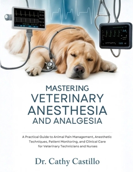 Mastering Veterinary Anesthesia and Analgesia: A Practical Guide to Animal Pain Management, Anesthetic Techniques, Patient Monitoring, and Clinical Care for Veterinary Technicians and Nurses