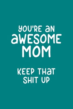 You're An Awesome Mom Keep that Shit Up: Funny Mother's Day Blank Lined Journal Notebook Gift - 115 Pages