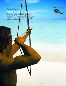 Free from Civilization : Notes Toward a Radical Critique of Civilization's Foundations: Domination, Culture, Fear, Economics, Technology