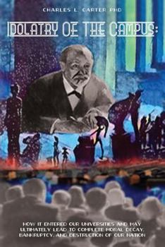 Idolatry Of The Campus:: How it entered our Universities and may ultimately lead to complete moral decay, bankruptcy, and destruction of our nation