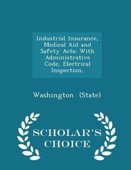 Paperback Industrial Insurance, Medical Aid and Safety Acts: With Administrative Code, Electrical Inspection, - Scholar's Choice Edition Book