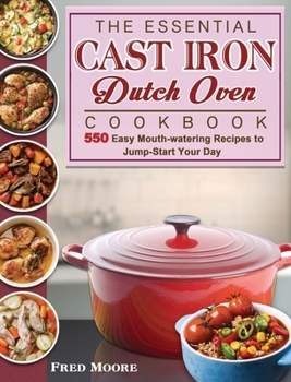 Hardcover The Essential Cast Iron Dutch Oven Cookbook: 550 Easy Mouth-watering Recipes to Jump-Start Your Day Book