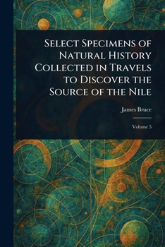 Select Specimens of Natural History Collected in Travels to Discover the Source of the Nile