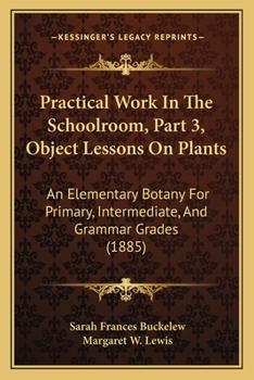 Paperback Practical Work In The Schoolroom, Part 3, Object Lessons On Plants: An Elementary Botany For Primary, Intermediate, And Grammar Grades (1885) Book