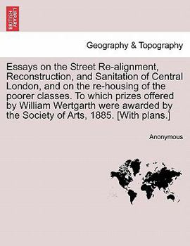Paperback Essays on the Street Re-Alignment, Reconstruction, and Sanitation of Central London, and on the Re-Housing of the Poorer Classes. to Which Prizes Offe Book