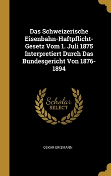 Das Schweizerische Eisenbahn-Haftpflicht-Gesetz Vom 1. Juli 1875 Interpretiert Durch Das Bundesgericht Von 1876-1894
