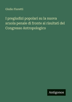 I pregiudizi popolari su la nuova scuola penale di fronte ai risultati del Congresso Antropologico