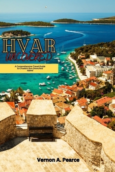 Hvar Uncovered: A Comprehensive Travel Guide to Croatia's Sun-Drenched Island