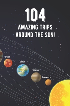 104 Amazing Trips Around The Sun: Awesome 104th Birthday Gift Journal Notebook - An Amazing Keepsake Alternative To A Birthday Card - With 100 Lined Pages