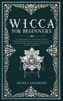 Paperback Wicca for Beginners: The Complete Manual Of Wiccan Beliefs And History: A Guide Made Simple To Start Learning To Use Candles, Crystals, Run Book