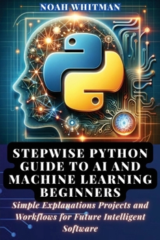Paperback Stepwise Python Guide to AI and Machine Learning Beginners: Simple Explanations Projects and Workflows for Future Intelligent Software Book