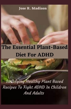 The Essential Plant-Based Diet For ADHD: Satisfying Healthy Plant Based Recipes To Fight ADHD In Children And Adults