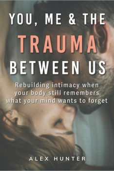 You, Me and The Trauma Between Us: Rebuilding intimacy when your body still remembers what your mind wants to forget