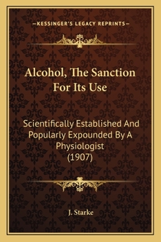 Paperback Alcohol, The Sanction For Its Use: Scientifically Established And Popularly Expounded By A Physiologist (1907) Book