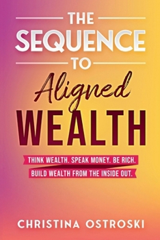 The Sequence to Aligned Wealth: Think Wealth, Speak Money, Be Rich, and Build Wealth from the Inside Out.