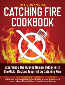 Catching Fire Cookbook: Experience the Hunger Games Trilogy with Unofficial Recipes Inspired by Catching Fire