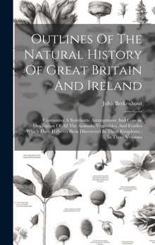 Hardcover Outlines Of The Natural History Of Great Britain And Ireland: Containing A Systematic Arrangement And Concise Description Of All The Animals, Vegetabl Book