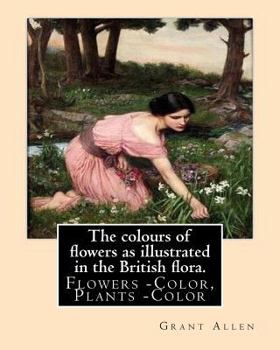 Paperback The colours of flowers as illustrated in the British flora. By: Grant Allen: Flowers -- Color, Plants -- Color Book