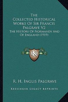 Paperback The Collected Historical Works Of Sir Francis Palgrave V2: The History Of Normandy And Of England (1919) Book