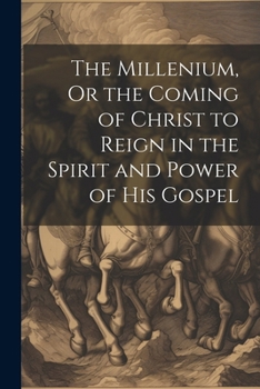 The Millenium, Or the Coming of Christ to Reign in the Spirit and Power of His Gospel