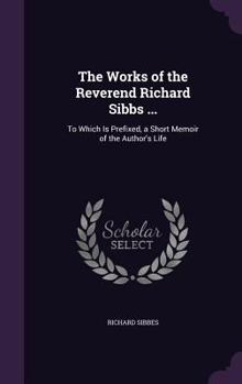 Hardcover The Works of the Reverend Richard Sibbs ...: To Which Is Prefixed, a Short Memoir of the Author's Life Book