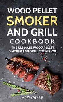 Wood Pellet Smoker and Grill Cookbook: The Ultimate Wood Pellet Smoker and Grill Cookbook
