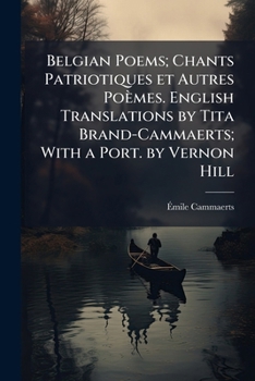 Belgian Poems; Chants Patriotiques et Autres Po�mes. English Translations by Tita Brand-Cammaerts; With a Port. by Vernon Hill