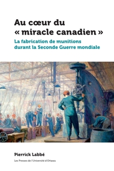 Paperback Au Coeur Du « Miracle Canadien »: La Fabrication de Munitions Durant La Seconde Guerre Mondiale Book